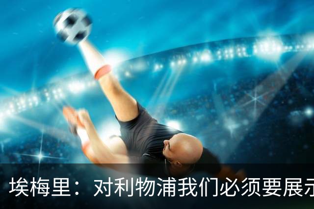 埃梅里：对利物浦我们必须要展示足球并进行残酷防守