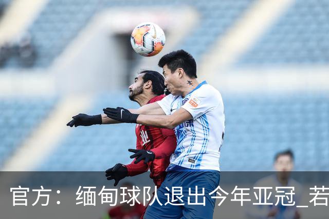 官方：缅甸球队退出今年亚冠 若晋级将与海港同组